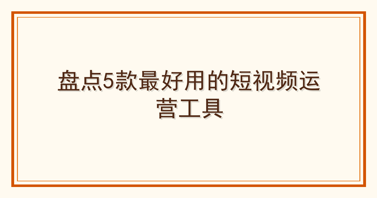 盘点5款最好用的短视频运营工具